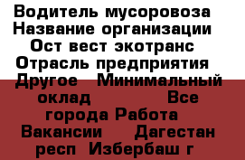 Водитель мусоровоза › Название организации ­ Ост-вест экотранс › Отрасль предприятия ­ Другое › Минимальный оклад ­ 70 000 - Все города Работа » Вакансии   . Дагестан респ.,Избербаш г.